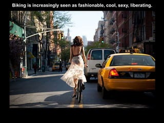 Biking is increasingly seen as fashionable, cool, sexy, liberating. 
 