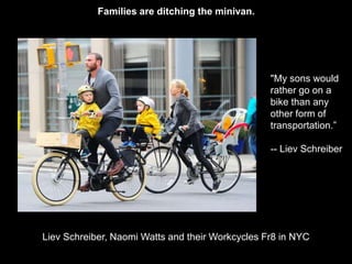Families are ditching the minivan. 
"My sons would 
rather go on a 
bike than any 
other form of 
transportation.” 
-- Liev Schreiber 
Liev Schreiber, Naomi Watts and their Workcycles Fr8 in NYC 
 