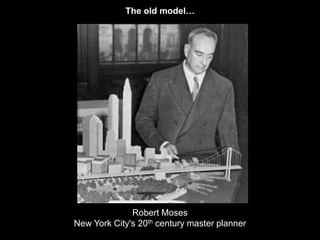 The old model… 
Robert Moses 
New York City's 20th century master planner 
 