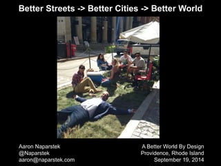 Better Streets -> Better Cities -> Better World 
Aaron Naparstek 
@Naparstek 
aaron@naparstek.com 
A Better World By Design 
Providence, Rhode Island 
September 19, 2014 
