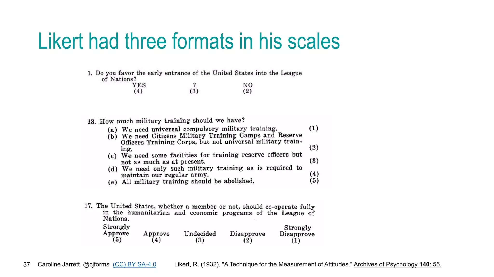 Caroline Jarrett @cjforms (CC) BY SA-4.0
37
Likert had three formats in his scales
Likert, R. (1932). "A Technique for the Measurement of Attitudes." Archives of Psychology 140: 55.
 