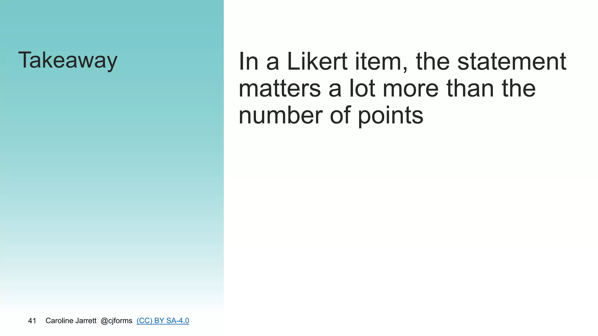 Caroline Jarrett @cjforms (CC) BY SA-4.0
41
Takeaway In a Likert item, the statement
matters a lot more than the
number of points
 