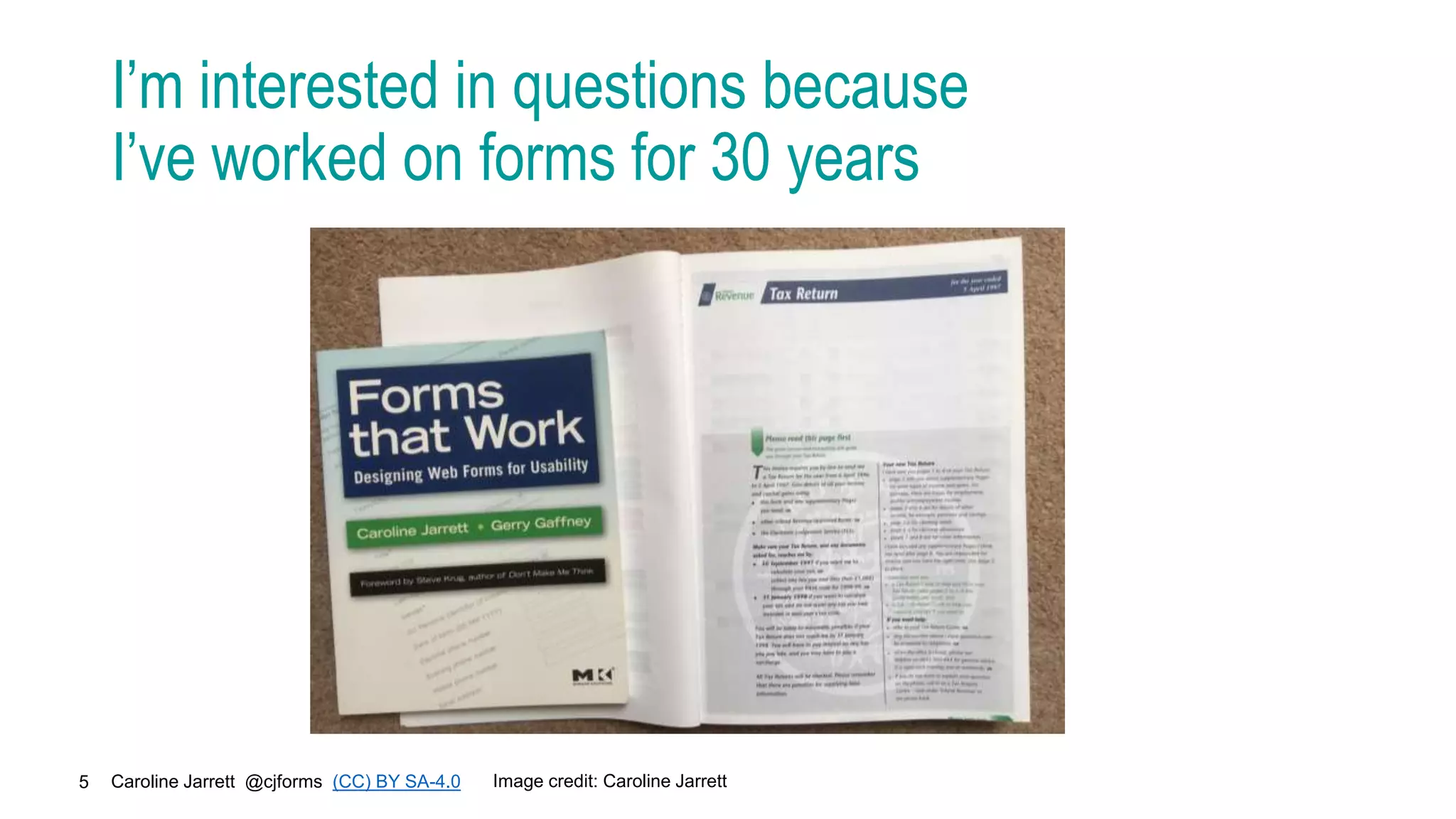 Caroline Jarrett @cjforms (CC) BY SA-4.0
5
I’m interested in questions because
I’ve worked on forms for 30 years
Image credit: Caroline Jarrett
 