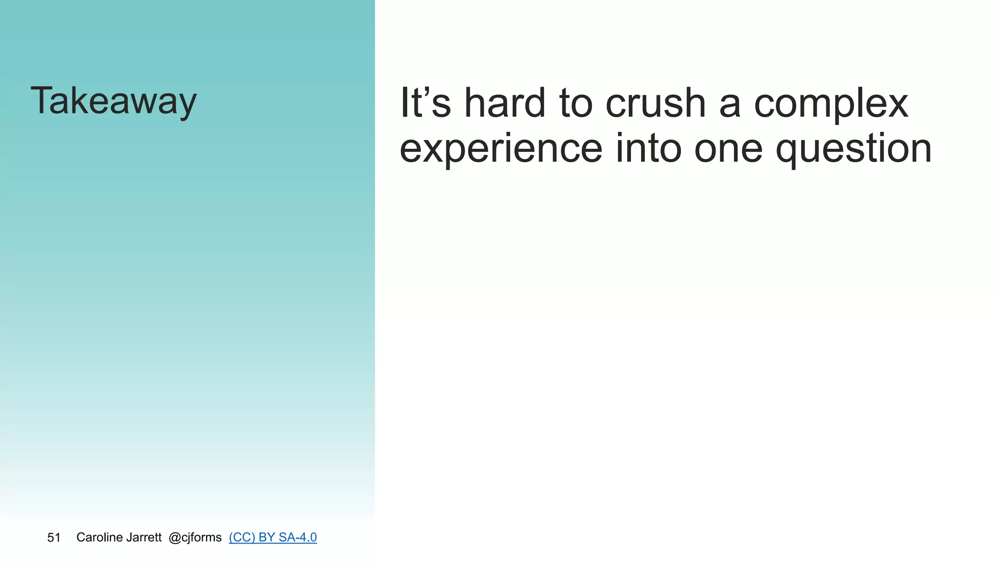 Caroline Jarrett @cjforms (CC) BY SA-4.0
51
Takeaway It’s hard to crush a complex
experience into one question
 