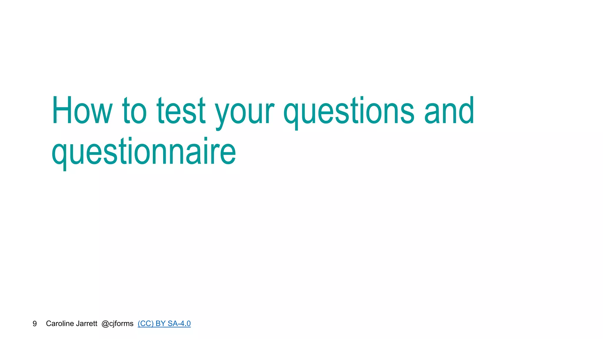 Caroline Jarrett @cjforms (CC) BY SA-4.0
9
How to test your questions and
questionnaire
 