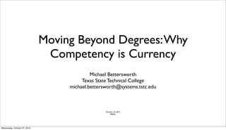 Moving Beyond Degrees:Why
Competency is Currency
Michael Bettersworth
Texas State Technical College
michael.bettersworth@systems.tstc.edu
October 25, 2010
PERSH
Wednesday, October 27, 2010
 
