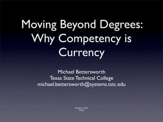Moving Beyond Degrees:
 Why Competency is
       Currency
           Michael Bettersworth
       Texas State Technical College
  michael.bettersworth@systems.tstc.edu



                 October 5, 2010
                     TCCIL
 