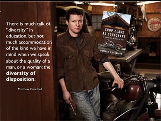 There is much talk of
“diversity” in
education, but not
much accommodation
of the kind we have in
mind when we speak
about the quality of a
man, or a woman: the
diversity of
disposition.!
 