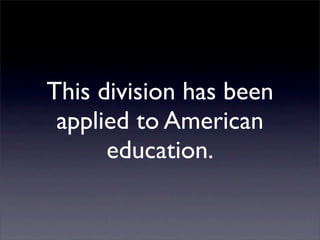 This division has been
 applied to American
      education.
 