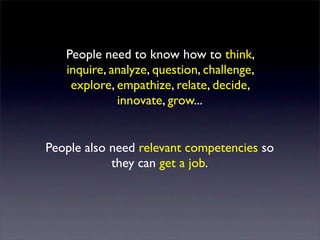 People need to know how to think,
   inquire, analyze, question, challenge,
    explore, empathize, relate, decide,
             innovate, grow...


People also need relevant competencies so
            they can get a job.
 