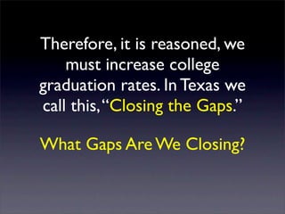 Therefore, it is reasoned, we
    must increase college
graduation rates. In Texas we
call this, “Closing the Gaps.”

What Gaps Are We Closing?
 