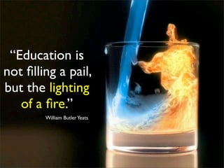 “Education is
not ﬁlling a pail,
but the lighting
   of a ﬁre.”
        William Butler Yeats
 