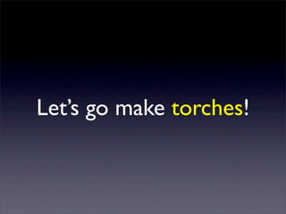 Let’s go make torches!
 