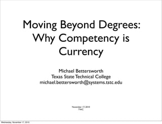 Moving Beyond Degrees:
Why Competency is
Currency
Michael Bettersworth
Texas State Technical College
michael.bettersworth@systems.tstc.edu
November 17, 2010
TWC
Wednesday, November 17, 2010
 