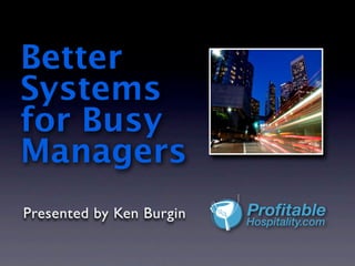 Better
Systems
for Busy
Managers
Presented by Ken Burgin   Profitable
                          Hospitality.com
 