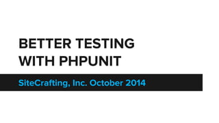 BETTER TESTING 
WITH PHPUNIT 
SiteCrafting, Inc. October 2014 
 