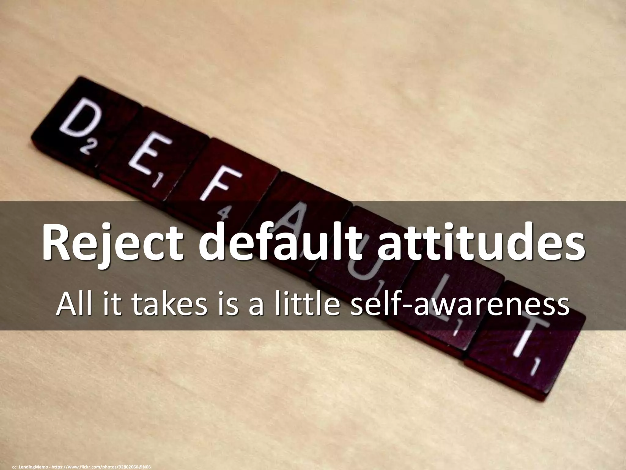 Reject default attitudes
All it takes is a little self-awareness
cc: LendingMemo - https://www.flickr.com/photos/92802060@N06
 