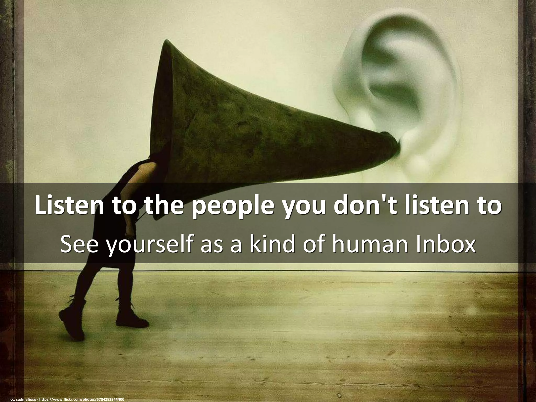 Listen to the people you don't listen to
See yourself as a kind of human Inbox
cc: sadmafioso - https://www.flickr.com/photos/57842923@N00
 