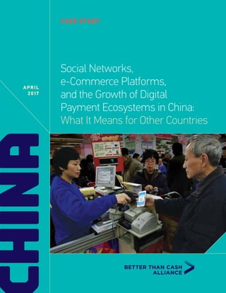 HINA CASE STUDY
APRIL
2017
Social Networks,
e-Commerce Platforms,
and the Growth of Digital
Payment Ecosystems in China:
What It Means for Other Countries
 