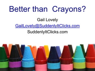 Better than Crayons? 
Gail Lovely 
GailLovely@SuddenlyItClicks.com 
SuddenlyItClicks.com 
 