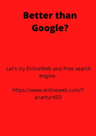 Better than
Google?
Let's try EntireWeb and Free search
engine.


https://www.entireweb.com/?
a=artur403
 