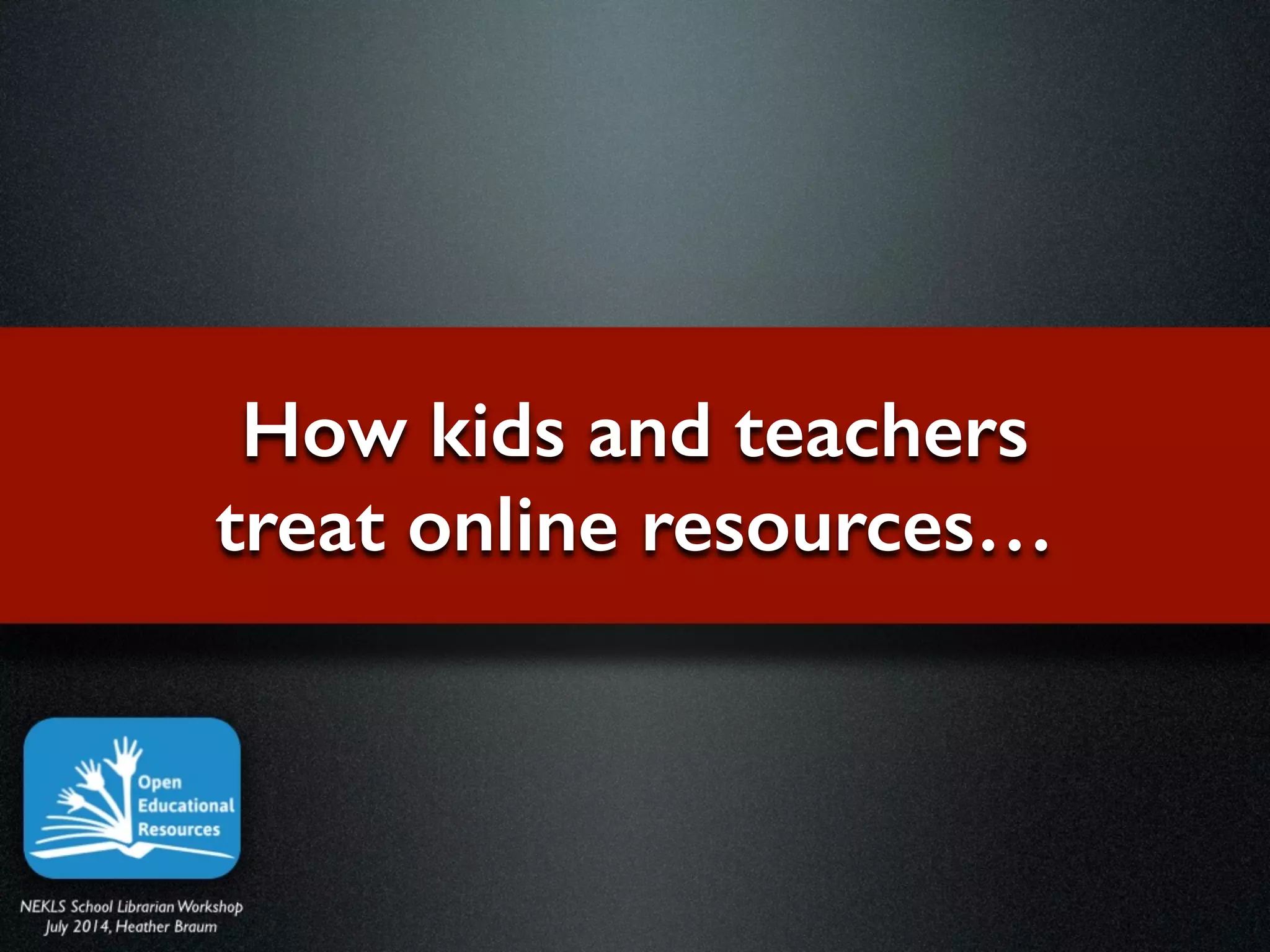 How kids and teachers
treat online resources…
 
