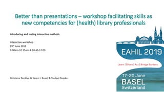 Better than presentations – workshop facilitating skills as
new competencies for (health) library professionals
Introducing and testing interactive methods
Interactive workshop
19th June 2019
9:00am-10:15am & 10:45-12:00
Ghislaine Declève & Karen J. Buset & Tuulevi Ovaska
 