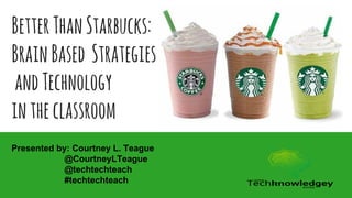 BetterThanStarbucks:
BrainBased Strategies
andTechnology
intheclassroom
Presented by: Courtney L. Teague
@CourtneyLTeague
@techtechteach
#techtechteach
 