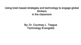 Using brain based strategies and technology to engage global
thinkers
in the classroom
By: Dr. Courtney L. Teague
Technology Evangelist
 