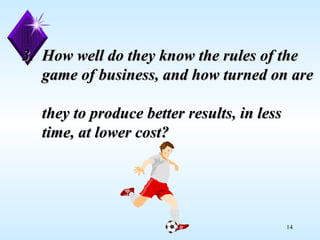 3.  How well do they know the rules of the    game of business, and how turned on are    they to produce better results, in less    time, at lower cost? 