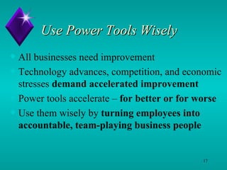 Use Power Tools Wisely  All businesses need improvement Technology advances, competition, and economic stresses  demand accelerated improvement Power tools accelerate –  for better or for worse Use them wisely by  turning employees into   accountable, team-playing business people 