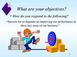 What are your objectives?    How do you respond to the following?   “Success for us depends on improving our performance in these key areas of our business.”  