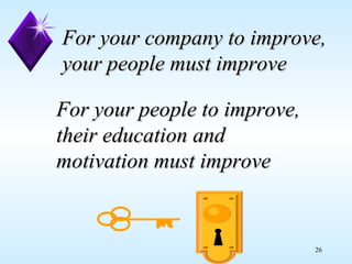 For your people to improve, their education and motivation must improve For your company to improve, your people must improve 