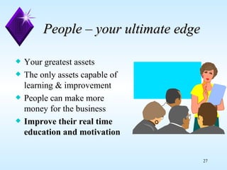People – your ultimate edge Your greatest assets The only assets capable of  learning & improvement People can make more  money for the business Improve their real time education and motivation 