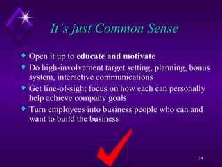 It’s just Common Sense  Open it up to  educate and motivate Do high-involvement target setting, planning, bonus system, interactive communications Get line-of-sight focus on how each can personally help achieve company goals Turn employees into business people who can and want to build the business 