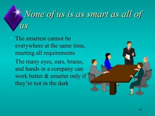None of us is as smart as all of us  The smartest cannot be everywhere at the same time, meeting all requirements The many eyes, ears, brains, and hands in a company can work better & smarter only if they’re not in the dark 