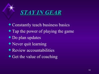 STAY IN GEAR Constantly teach business basics Tap the power of playing the game  Do plan updates Never quit learning Review accountabilities Get the value of coaching 
