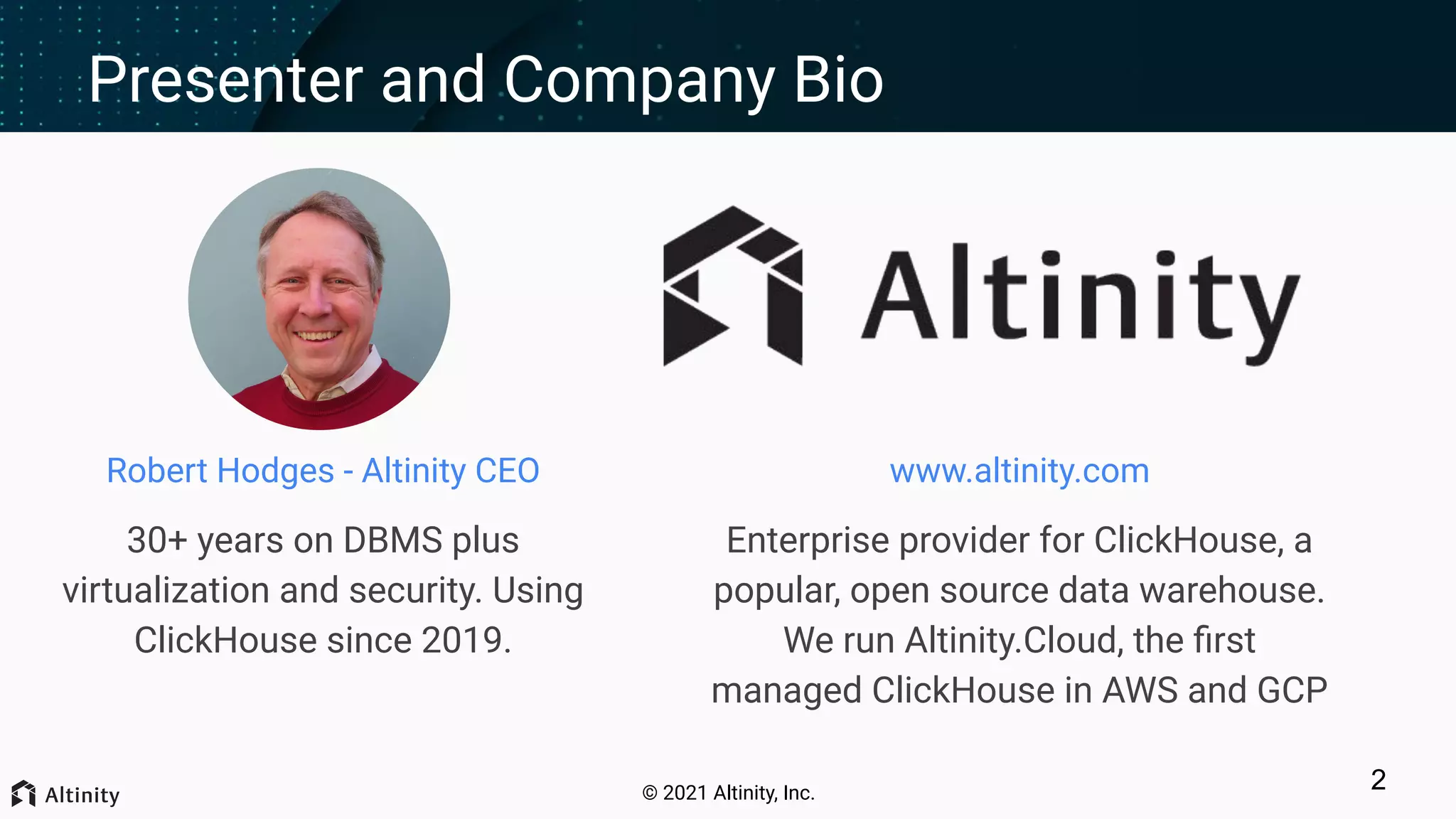© 2021 Altinity, Inc. Presenter and Company Bio www.altinity.com Enterprise provider for ClickHouse, a popular, open source data warehouse. We run Altinity.Cloud, the ﬁrst managed ClickHouse in AWS and GCP Robert Hodges - Altinity CEO 30+ years on DBMS plus virtualization and security. Using ClickHouse since 2019. 2 