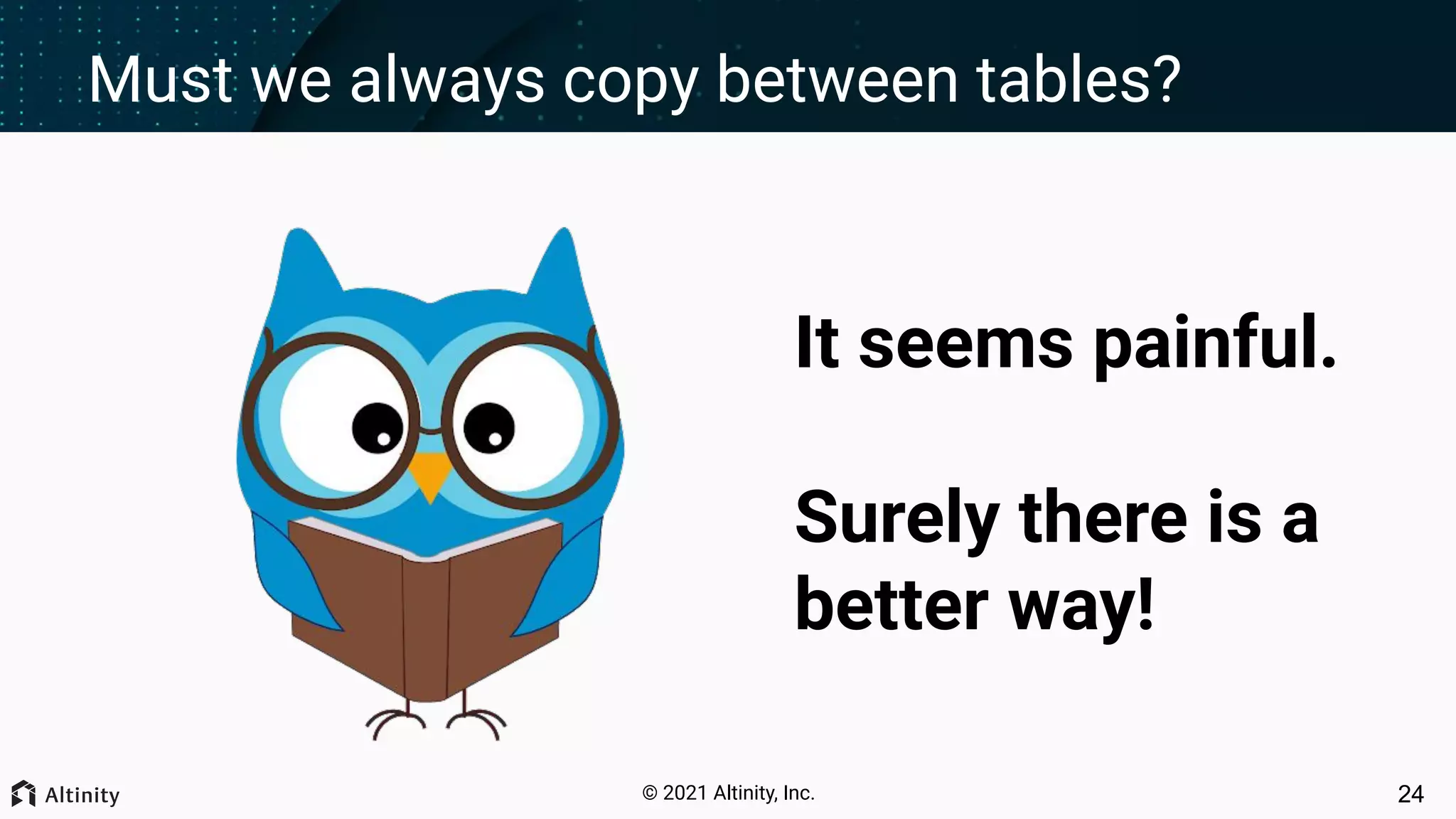© 2021 Altinity, Inc. Must we always copy between tables? 24 It seems painful. Surely there is a better way! 