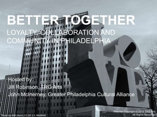 Webinar Copyright © 2015 TRG Arts
All Rights Reserved
BETTER TOGETHER
LOYALTY, COLLABORATION AND
COMMUNITY IN PHILADELPHIA
Hosted by:
Jill Robinson, TRG Arts
John McInerney, Greater Philadelphia Cultural Alliance
Photo via Matt Harris (CC BY 2.0, Modified)
 