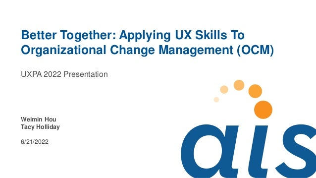 UXPA 2022 Presentation
Weimin Hou
Tacy Holliday
6/21/2022
Better Together: Applying UX Skills To
Organizational Change Management (OCM)
 