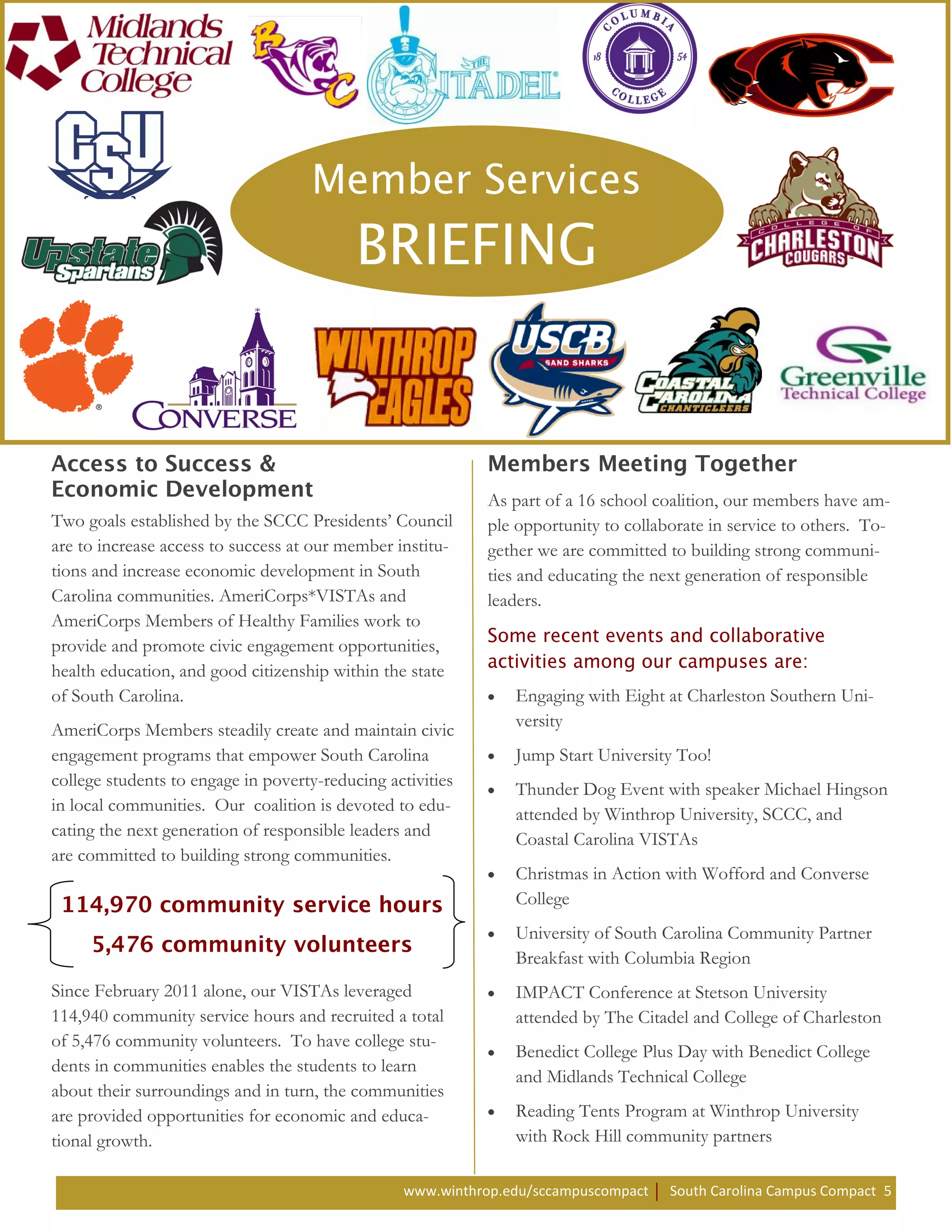 As part of a 16 school coalition, our members have am-
Two goals established by the SCCC Presidents’ Council       ple opportunity to collaborate in service to others. To-
are to increase access to success at our member institu-    gether we are committed to building strong communi-
tions and increase economic development in South            ties and educating the next generation of responsible
Carolina communities. AmeriCorps*VISTAs and                 leaders.
AmeriCorps Members of Healthy Families work to
provide and promote civic engagement opportunities,
health education, and good citizenship within the state
of South Carolina.                                             Engaging with Eight at Charleston Southern Uni-
                                                               versity
AmeriCorps Members steadily create and maintain civic
engagement programs that empower South Carolina                Jump Start University Too!
college students to engage in poverty-reducing activities      Thunder Dog Event with speaker Michael Hingson
in local communities. Our coalition is devoted to edu-         attended by Winthrop University, SCCC, and
cating the next generation of responsible leaders and          Coastal Carolina VISTAs
are committed to building strong communities.
                                                               Christmas in Action with Wofford and Converse
                                                               College
                                                               University of South Carolina Community Partner
                                                               Breakfast with Columbia Region
Since February 2011 alone, our VISTAs leveraged                IMPACT Conference at Stetson University
114,940 community service hours and recruited a total          attended by The Citadel and College of Charleston
of 5,476 community volunteers. To have college stu-
                                                               Benedict College Plus Day with Benedict College
dents in communities enables the students to learn
                                                               and Midlands Technical College
about their surroundings and in turn, the communities
are provided opportunities for economic and educa-             Reading Tents Program at Winthrop University
tional growth.                                                 with Rock Hill community partners

                                                 www.winthrop.edu/sccampuscompact    South Carolina Campus Compact 5
 