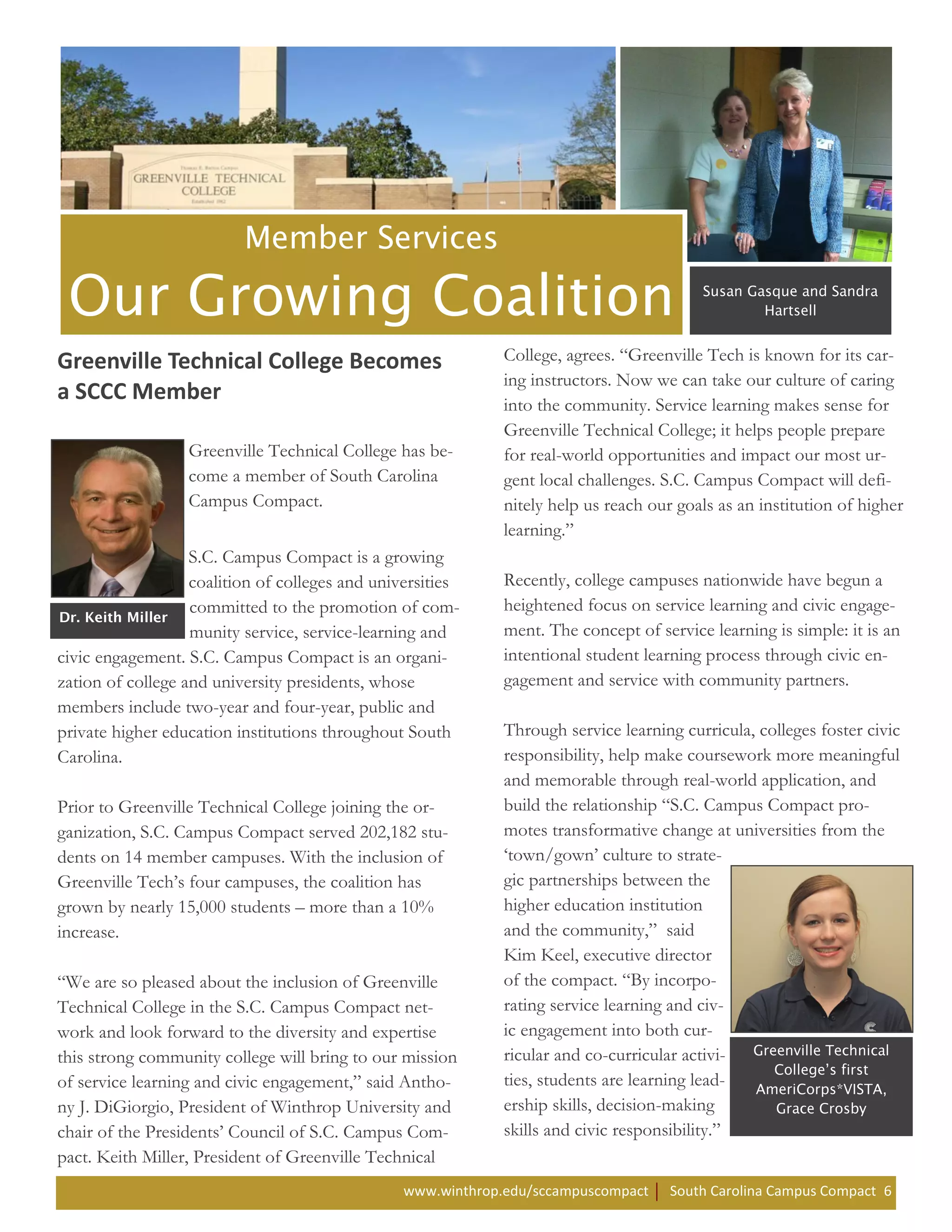 Greenville Technical College Becomes                          College, agrees. “Greenville Tech is known for its car-
                                                              ing instructors. Now we can take our culture of caring
a SCCC Member                                                 into the community. Service learning makes sense for
                                                              Greenville Technical College; it helps people prepare
                  Greenville Technical College has be-        for real-world opportunities and impact our most ur-
                  come a member of South Carolina             gent local challenges. S.C. Campus Compact will defi-
                  Campus Compact.                             nitely help us reach our goals as an institution of higher
                                                              learning.”
                   S.C. Campus Compact is a growing
                   coalition of colleges and universities     Recently, college campuses nationwide have begun a
                   committed to the promotion of com-         heightened focus on service learning and civic engage-
                   munity service, service-learning and       ment. The concept of service learning is simple: it is an
civic engagement. S.C. Campus Compact is an organi-           intentional student learning process through civic en-
zation of college and university presidents, whose            gagement and service with community partners.
members include two-year and four-year, public and
private higher education institutions throughout South        Through service learning curricula, colleges foster civic
Carolina.                                                     responsibility, help make coursework more meaningful
                                                              and memorable through real-world application, and
Prior to Greenville Technical College joining the or-         build the relationship “S.C. Campus Compact pro-
ganization, S.C. Campus Compact served 202,182 stu-           motes transformative change at universities from the
dents on 14 member campuses. With the inclusion of            ‘town/gown’ culture to strate-
Greenville Tech’s four campuses, the coalition has            gic partnerships between the
grown by nearly 15,000 students – more than a 10%             higher education institution
increase.                                                     and the community,” said
                                                              Kim Keel, executive director
“We are so pleased about the inclusion of Greenville          of the compact. “By incorpo-
Technical College in the S.C. Campus Compact net-             rating service learning and civ-
work and look forward to the diversity and expertise          ic engagement into both cur-
this strong community college will bring to our mission       ricular and co-curricular activi-
of service learning and civic engagement,” said Antho-        ties, students are learning lead-
ny J. DiGiorgio, President of Winthrop University and         ership skills, decision-making
chair of the Presidents’ Council of S.C. Campus Com-          skills and civic responsibility.”
pact. Keith Miller, President of Greenville Technical
                                                 www.winthrop.edu/sccampuscompact     South Carolina Campus Compact 6
 