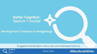 #SMX #24A @EllenReathWhite
Rugged Individualism versus Secure Interdependence
Better Together:
Search + Social
Moving from Cowboys to Hedgehogs
 