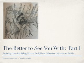 Bechtel Fellowship, 2017 — Angela J. Reynolds
The Better to SeeYouWith: Part I
Exploring Little Red Riding Hood at the Baldwin Collection, University of Florida
 