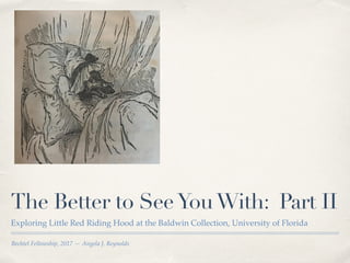 Bechtel Fellowship, 2017 — Angela J. Reynolds
The Better to SeeYouWith: Part II
Exploring Little Red Riding Hood at the Baldwin Collection, University of Florida
 