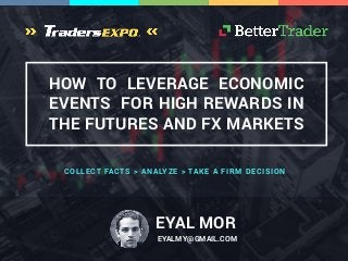 EYAL MOR
EYALMY@GMAIL.COM
HOW TO LEVERAGE ECONOMIC
EVENTS FOR HIGH REWARDS IN
THE FUTURES AND FX MARKETS
COLLECT FACTS > ANALYZE > TAKE A FIRM DECISION
 
