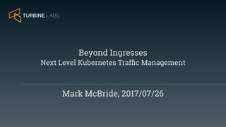 Mark McBride, 2017/07/26
Beyond Ingresses
Next Level Kubernetes Trafﬁc Management
 