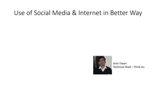 Use of Social Media & Internet in Better Way
Amit Tiwari
Technical Head – Think Inc.
 
