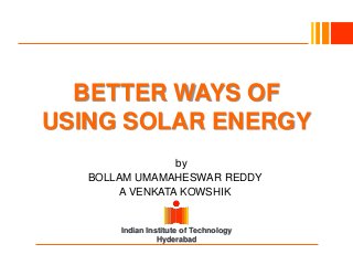 Indian Institute of Technology
Hyderabad
BETTER WAYS OF
USING SOLAR ENERGY
Byby
BOLLAM UMAMAHESWAR REDDY
A VENKATA KOWSHIK
 